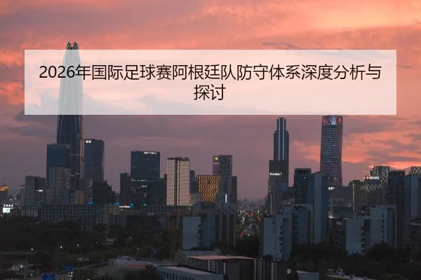 2026年国际足球赛阿根廷队防守体系深度分析与探讨
