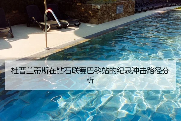 杜普兰蒂斯在钻石联赛巴黎站的纪录冲击路径分析