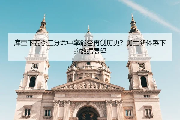 库里下赛季三分命中率能否再创历史？勇士新体系下的数据展望