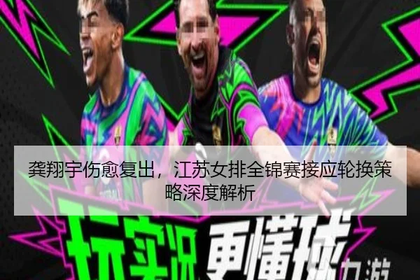 龚翔宇伤愈复出，江苏女排全锦赛接应轮换策略深度解析