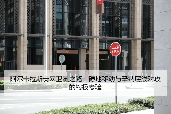 阿尔卡拉斯美网卫冕之路：硬地移动与辛纳底线对攻的终极考验