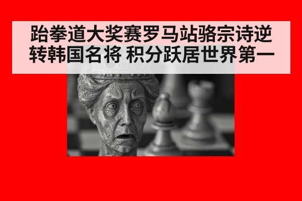跆拳道大奖赛罗马站骆宗诗逆转韩国名将 积分跃居世界第一